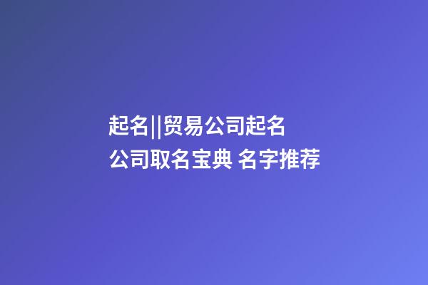 起名||贸易公司起名 公司取名宝典 名字推荐-第1张-公司起名-玄机派